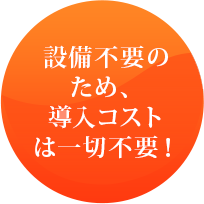 設備不要のため、導入コストは一切不要！