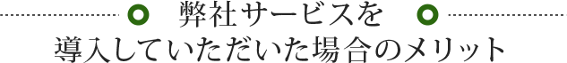 弊社サービスを導入していただいた場合のメリット