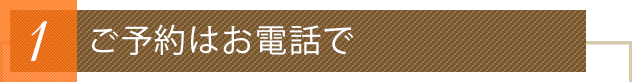 1 ご予約はお電話でのみ承ります